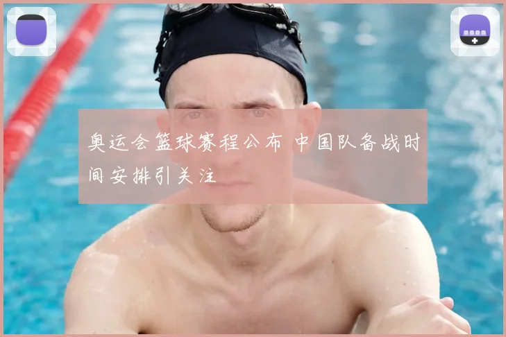 奥运会篮球赛程公布 中国队备战时间安排引关注