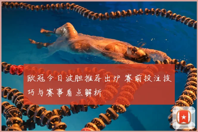 欧冠今日波胆推荐出炉 赛前投注技巧与赛事看点解析