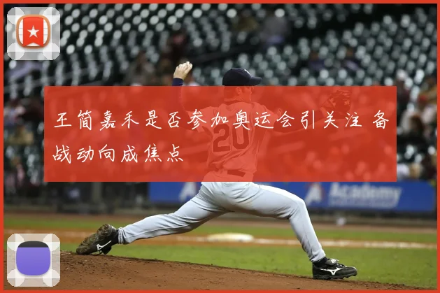 王简嘉禾是否参加奥运会引关注 备战动向成焦点