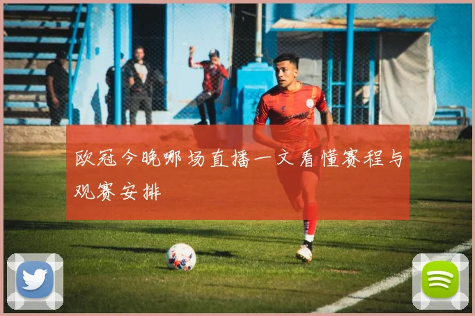 欧冠今晚哪场直播一文看懂赛程与观赛安排