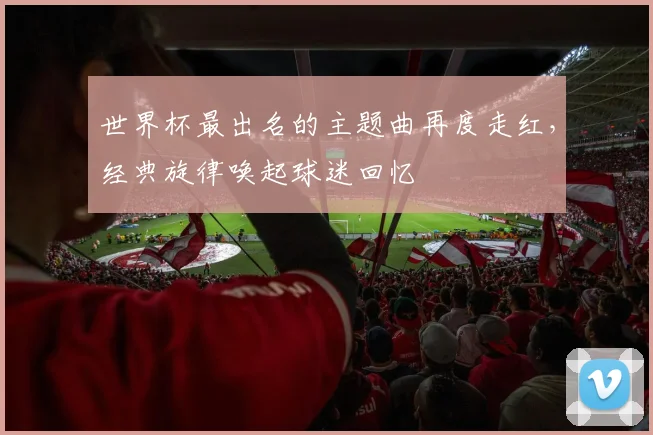 世界杯最出名的主题曲再度走红，经典旋律唤起球迷回忆