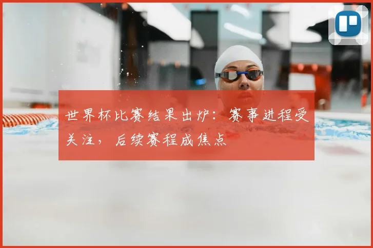 世界杯比赛结果出炉：赛事进程受关注，后续赛程成焦点