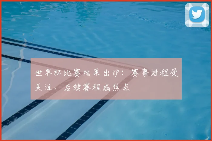 世界杯比赛结果出炉：赛事进程受关注，后续赛程成焦点