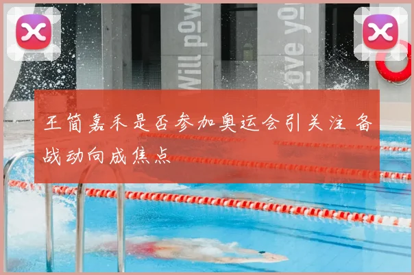 王简嘉禾是否参加奥运会引关注 备战动向成焦点