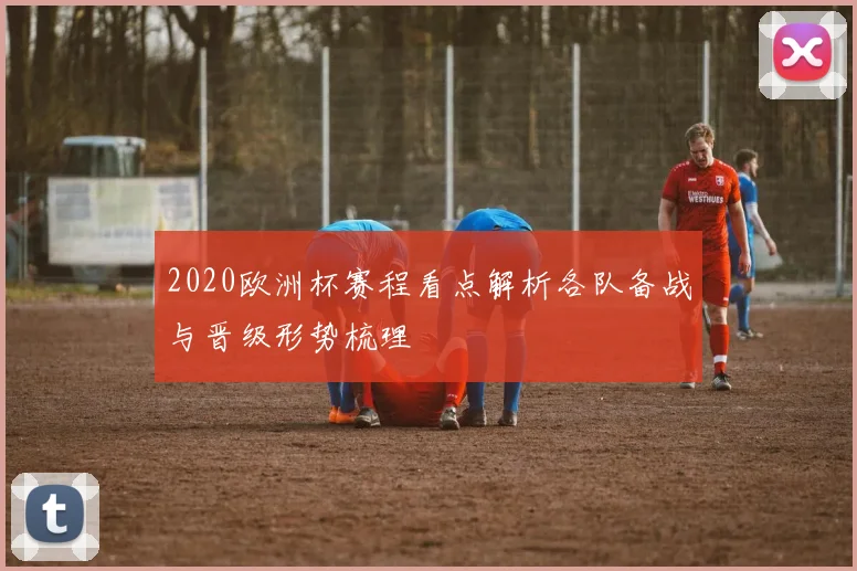 2020欧洲杯赛程看点解析各队备战与晋级形势梳理