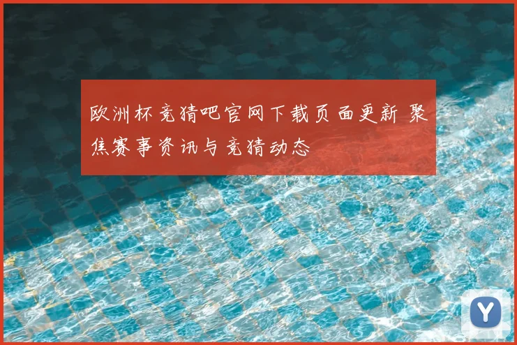 欧洲杯竞猜吧官网下载页面更新 聚焦赛事资讯与竞猜动态