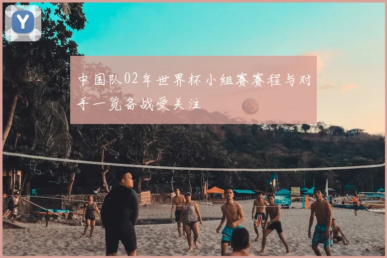 中国队02年世界杯小组赛赛程与对手一览备战受关注