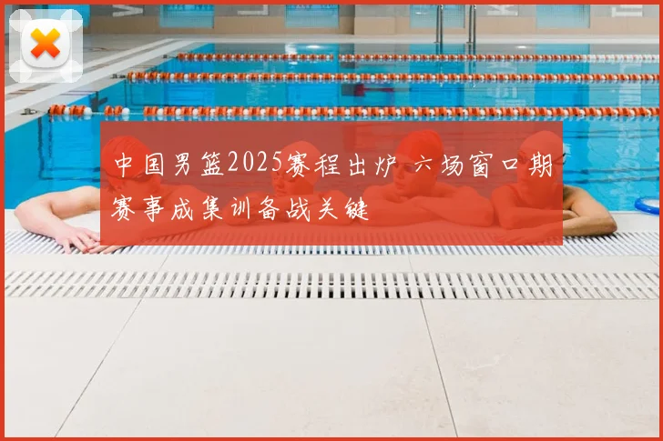 中国男篮2025赛程出炉 六场窗口期赛事成集训备战关键