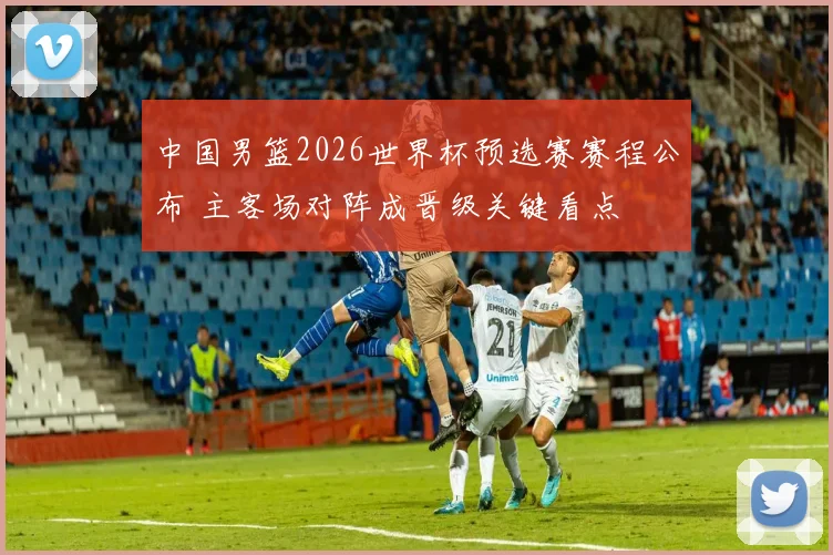 中国男篮2026世界杯预选赛赛程公布 主客场对阵成晋级关键看点