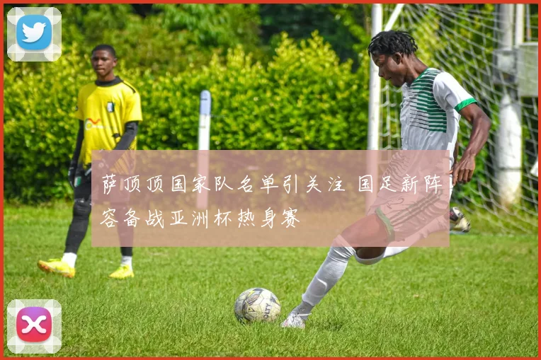 萨顶顶国家队名单引关注 国足新阵容备战亚洲杯热身赛