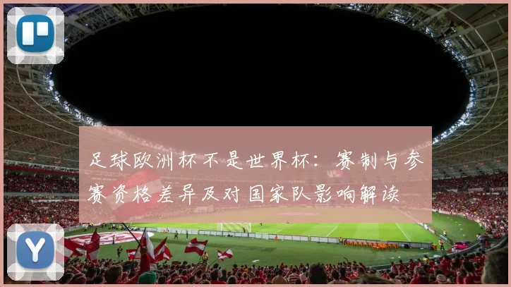 足球欧洲杯不是世界杯：赛制与参赛资格差异及对国家队影响解读