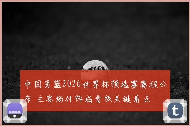 中国男篮2026世界杯预选赛赛程公布 主客场对阵成晋级关键看点
