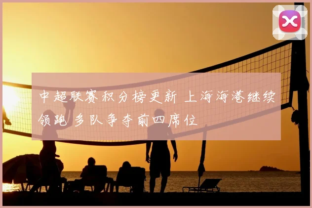 中超联赛积分榜更新 上海海港继续领跑 多队争夺前四席位