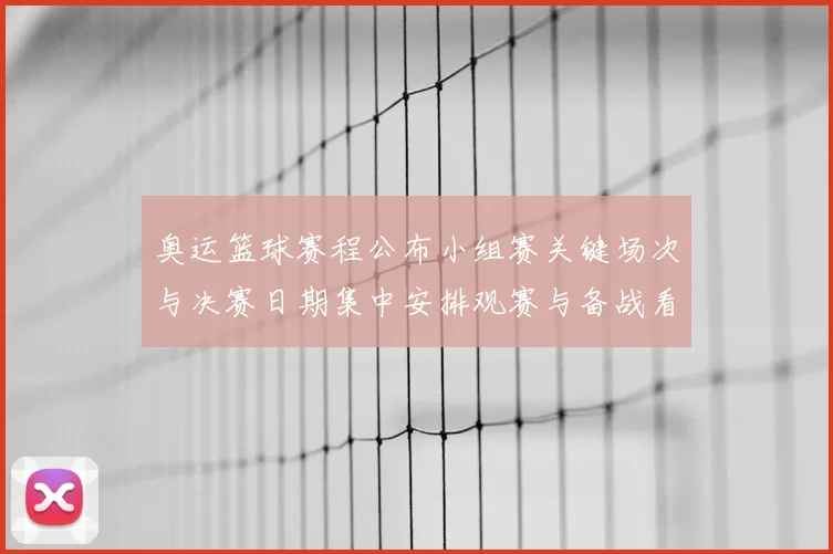 奥运篮球赛程公布小组赛关键场次与决赛日期集中安排观赛与备战看点