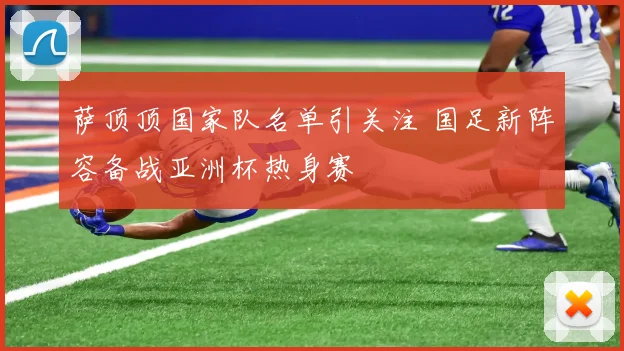 萨顶顶国家队名单引关注 国足新阵容备战亚洲杯热身赛