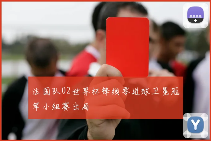 法国队02世界杯锋线零进球卫冕冠军小组赛出局