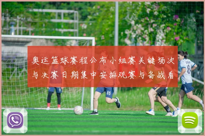 奥运篮球赛程公布小组赛关键场次与决赛日期集中安排观赛与备战看点