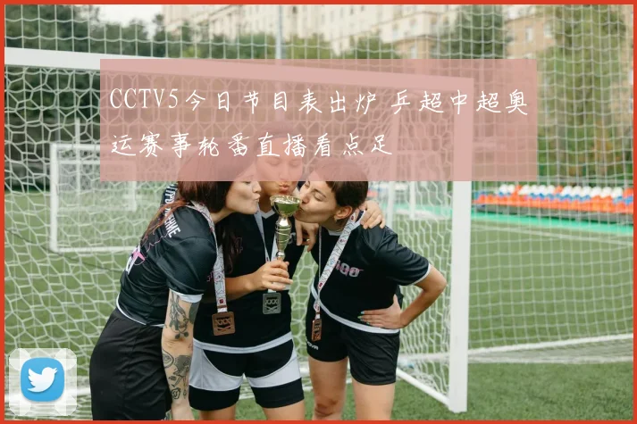 CCTV5今日节目表出炉 乒超中超奥运赛事轮番直播看点足