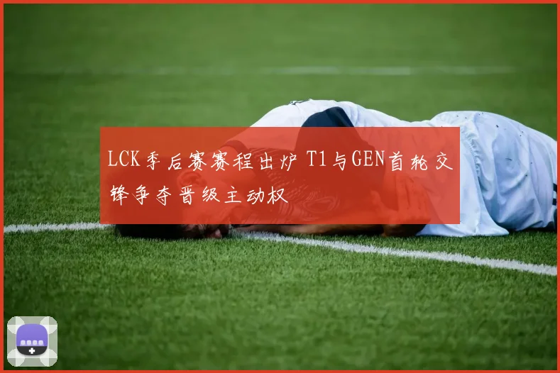 LCK季后赛赛程出炉 T1与GEN首轮交锋争夺晋级主动权