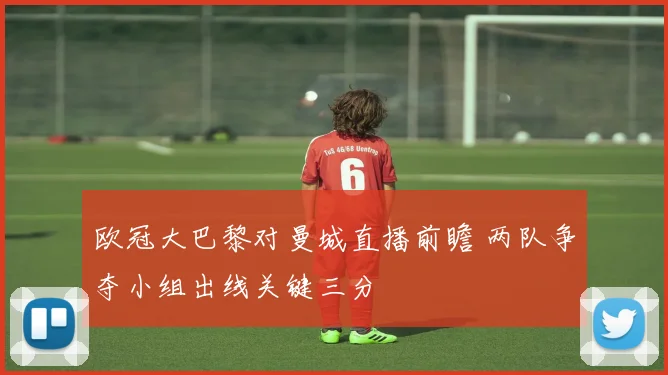 欧冠大巴黎对曼城直播前瞻 两队争夺小组出线关键三分