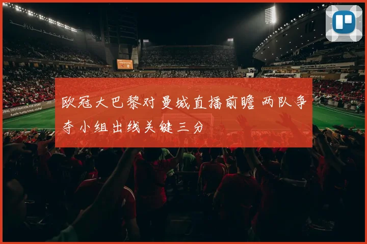 欧冠大巴黎对曼城直播前瞻 两队争夺小组出线关键三分