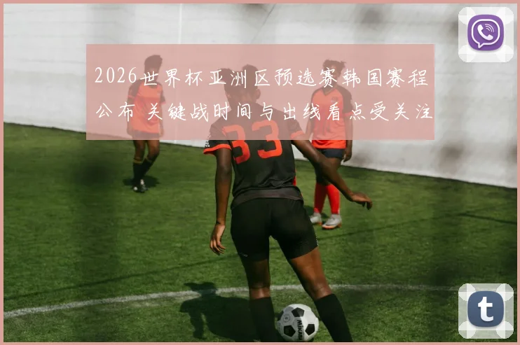 2026世界杯亚洲区预选赛韩国赛程公布 关键战时间与出线看点受关注