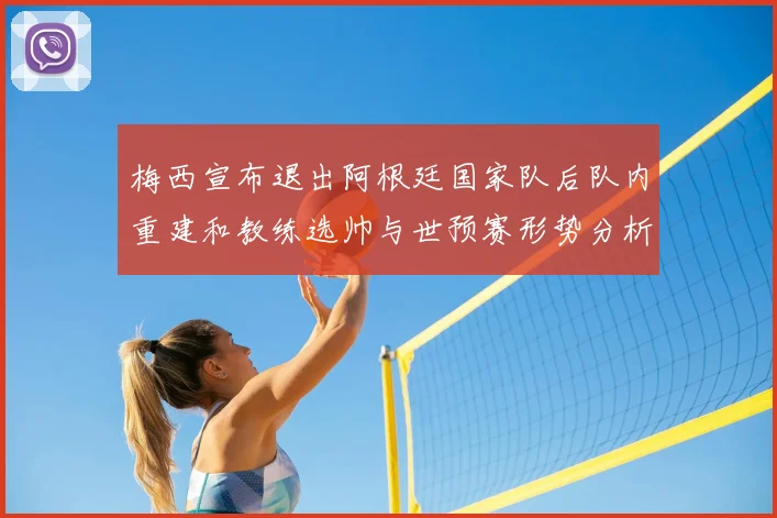 梅西宣布退出阿根廷国家队后队内重建和教练选帅与世预赛形势分析