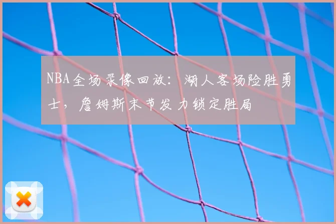 NBA全场录像回放：湖人客场险胜勇士，詹姆斯末节发力锁定胜局