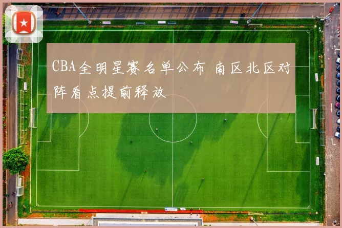CBA全明星赛名单公布 南区北区对阵看点提前释放