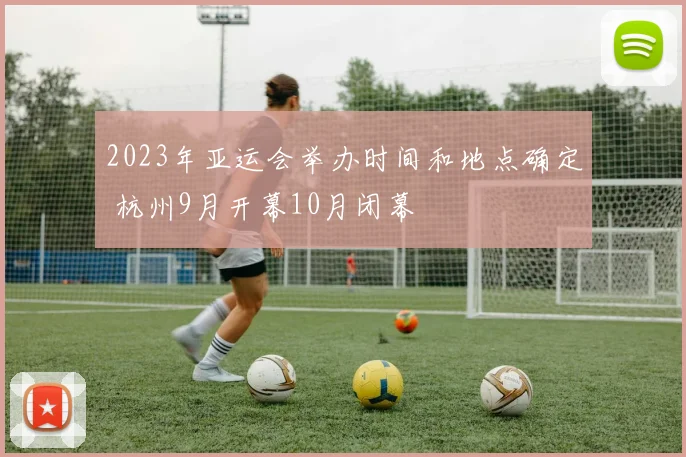 2023年亚运会举办时间和地点确定 杭州9月开幕10月闭幕