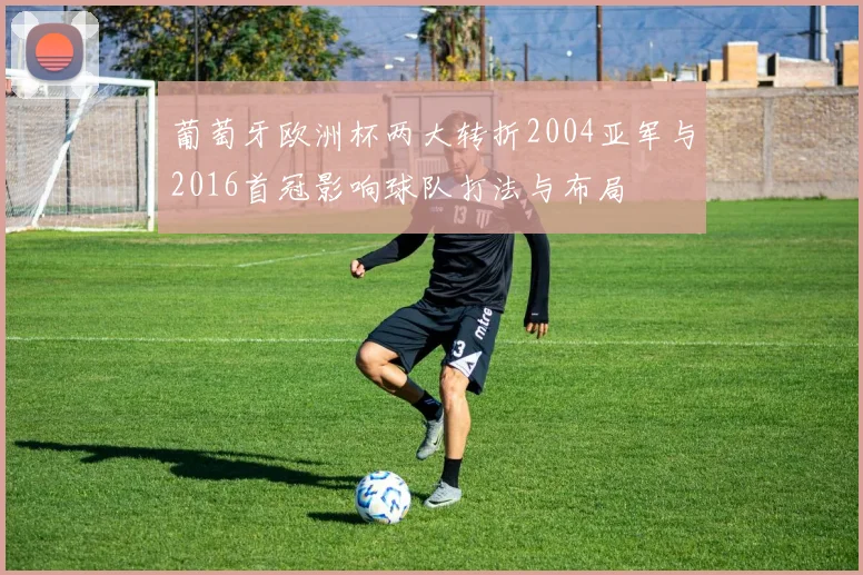 葡萄牙欧洲杯两大转折2004亚军与2016首冠影响球队打法与布局