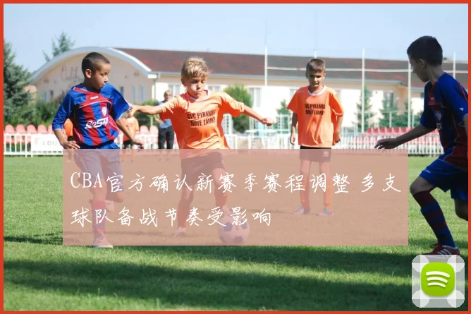 CBA官方确认新赛季赛程调整 多支球队备战节奏受影响