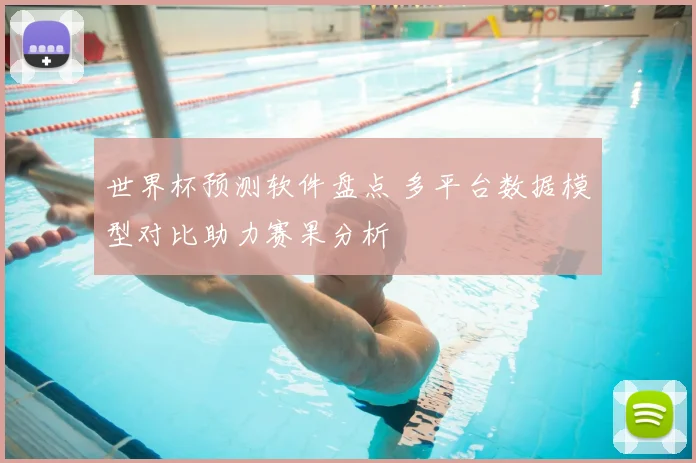 世界杯预测软件盘点 多平台数据模型对比助力赛果分析