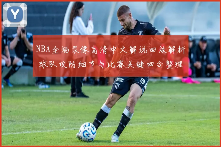 NBA全场录像高清中文解说回放解析 球队攻防细节与比赛关键回合整理