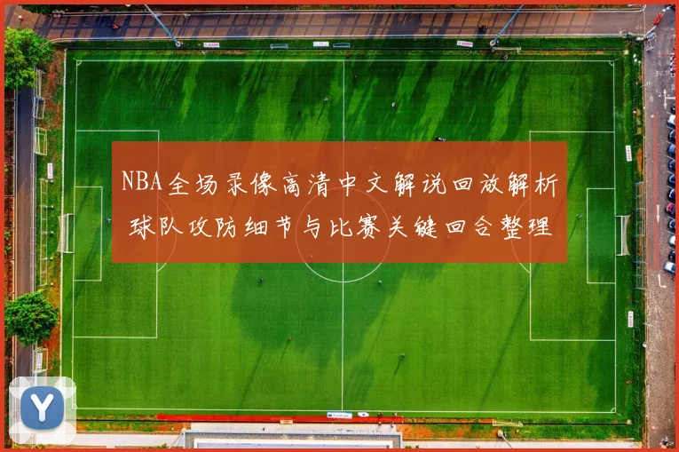 NBA全场录像高清中文解说回放解析 球队攻防细节与比赛关键回合整理