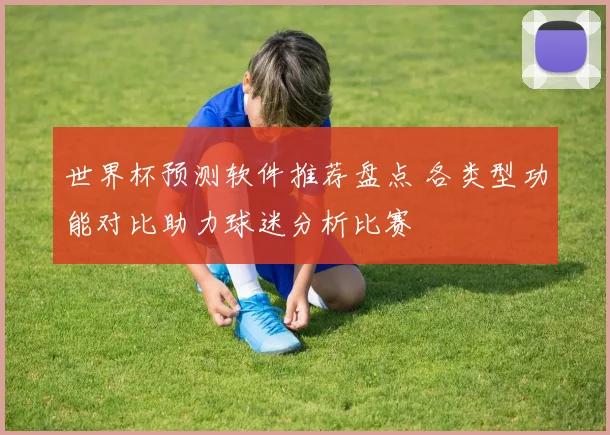 世界杯预测软件推荐盘点 各类型功能对比助力球迷分析比赛