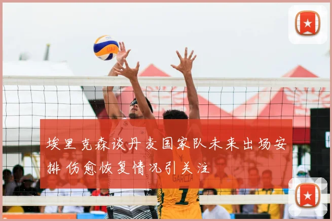 埃里克森谈丹麦国家队未来出场安排 伤愈恢复情况引关注