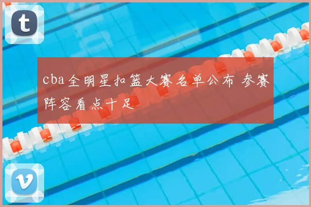 cba全明星扣篮大赛名单公布 参赛阵容看点十足