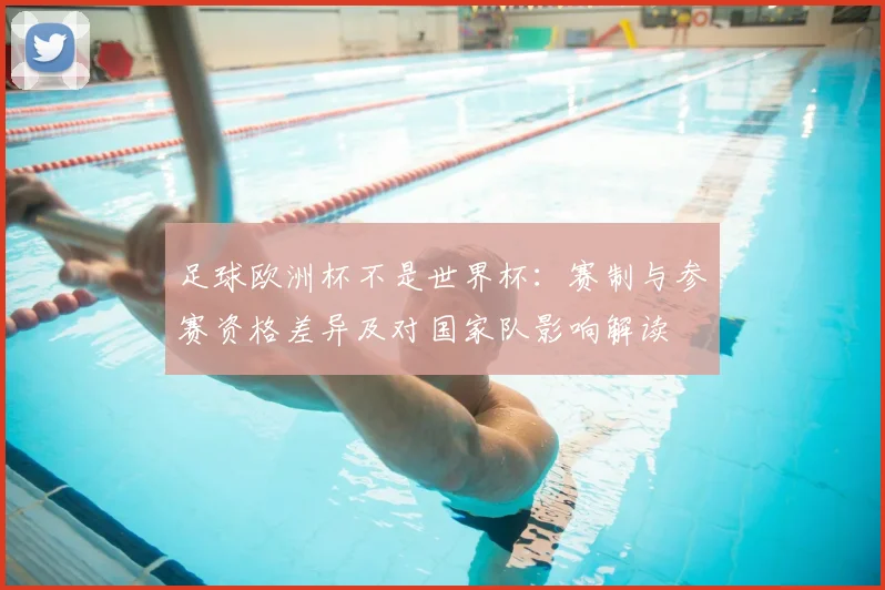 足球欧洲杯不是世界杯：赛制与参赛资格差异及对国家队影响解读
