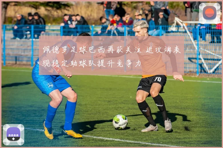 佩德罗足球巴西再获关注 进攻端表现稳定助球队提升竞争力