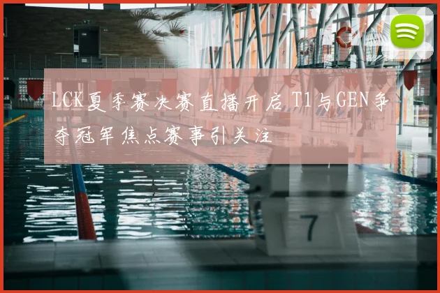 LCK夏季赛决赛直播开启 T1与GEN争夺冠军焦点赛事引关注