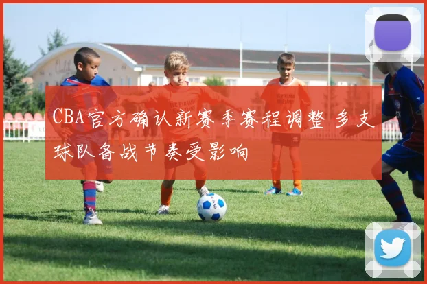 CBA官方确认新赛季赛程调整 多支球队备战节奏受影响