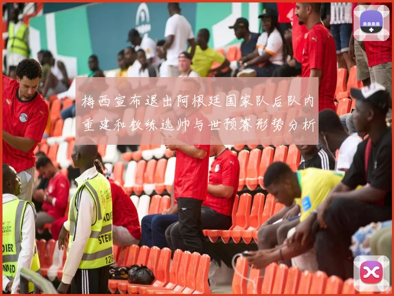 梅西宣布退出阿根廷国家队后队内重建和教练选帅与世预赛形势分析