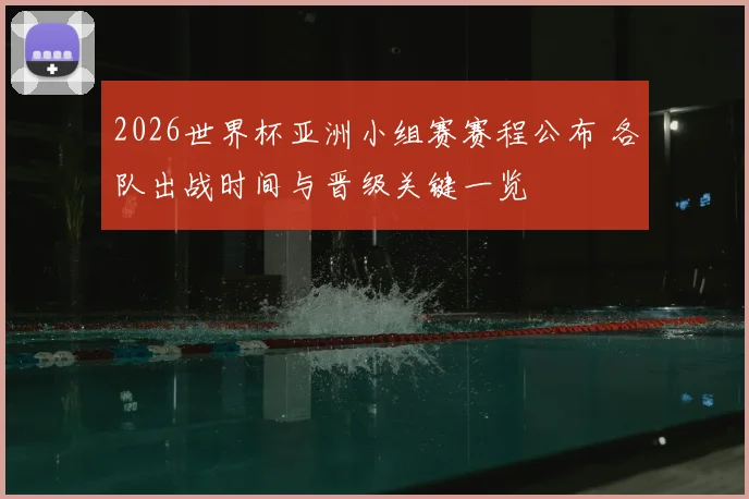 2026世界杯亚洲小组赛赛程公布 各队出战时间与晋级关键一览