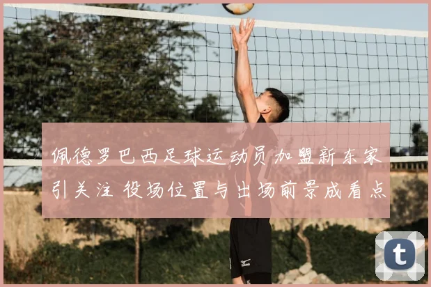 佩德罗巴西足球运动员加盟新东家引关注 役场位置与出场前景成看点