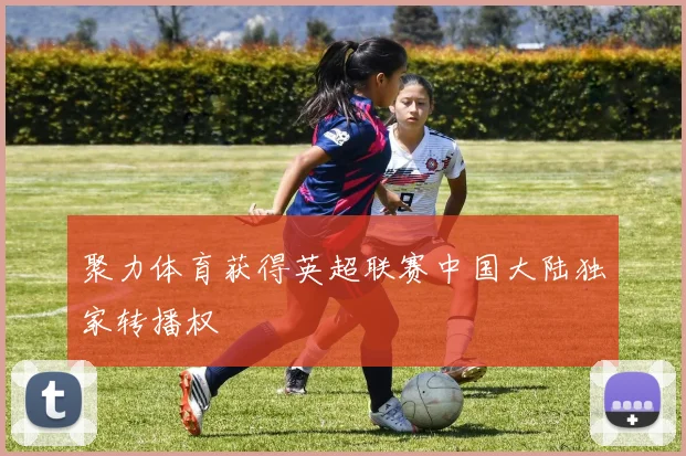 聚力体育获得英超联赛中国大陆独家转播权