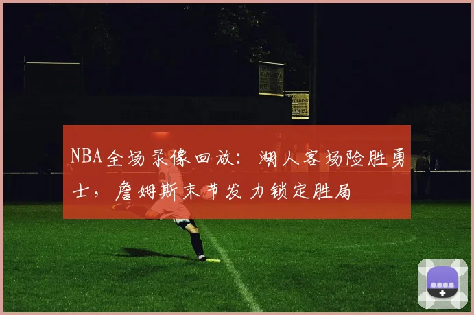 NBA全场录像回放：湖人客场险胜勇士，詹姆斯末节发力锁定胜局