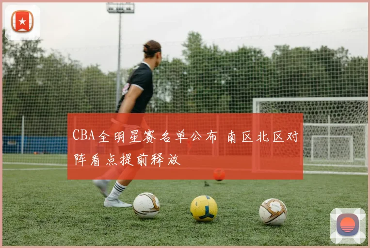 CBA全明星赛名单公布 南区北区对阵看点提前释放